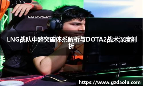 LNG战队中路突破体系解析与DOTA2战术深度剖析